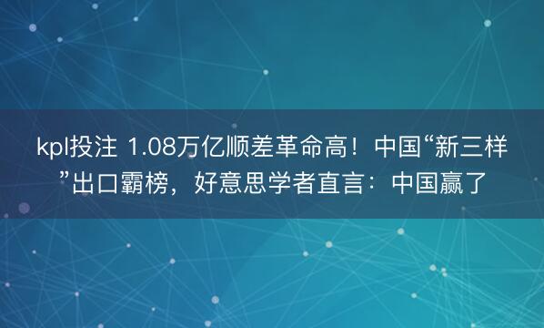 kpl投注 1.08万亿顺差革命高！中国“新三样”出口霸榜，好意思学者直言：中国赢了