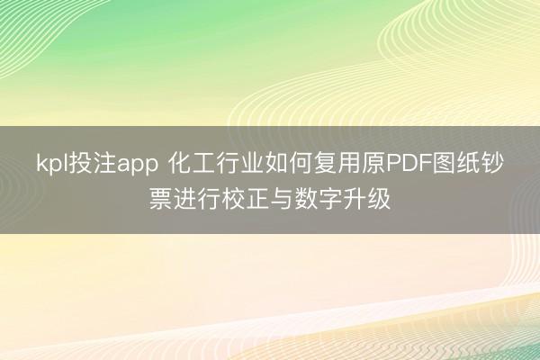 kpl投注app 化工行业如何复用原PDF图纸钞票进行校正与数字升级