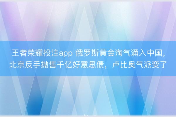 王者荣耀投注app 俄罗斯黄金淘气涌入中国,北京反手抛售千亿好意思债,卢比奥气派变了