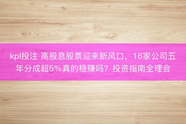 kpl投注 高股息股票迎来新风口,16家公司五年分成超5%真的稳赚吗?投资指南全理会