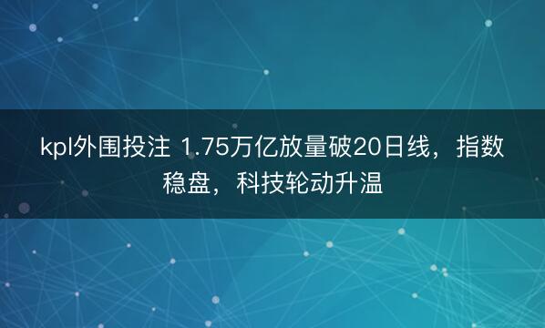 kpl外围投注 1.75万亿放量破20日线，指数稳盘，科技轮动升温