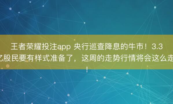 王者荣耀投注app 央行巡查降息的牛市！3.3亿股民要有样式准备了，这周的走势行情将会这么走！