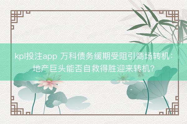kpl投注app 万科债务缓期受阻引商场转机：地产巨头能否自救得胜迎来转机？