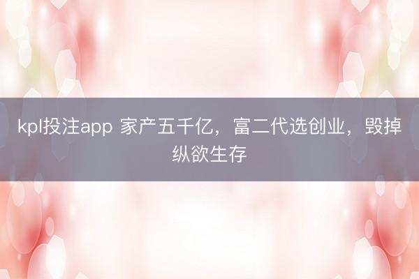 kpl投注app 家产五千亿，富二代选创业，毁掉纵欲生存