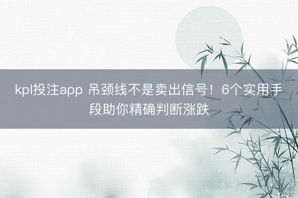 kpl投注app 吊颈线不是卖出信号！6个实用手段助你精确判断涨跌