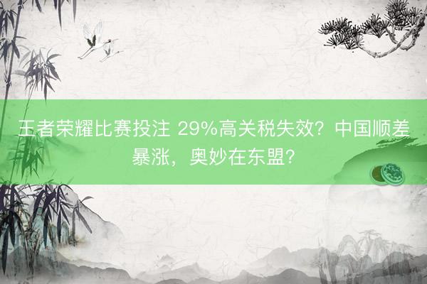王者荣耀比赛投注 29%高关税失效？中国顺差暴涨，奥妙在东盟？
