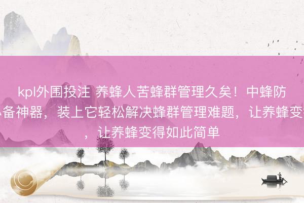 kpl外围投注 养蜂人苦蜂群管理久矣！中蜂防逃片堪称必备神器，装上它轻松解决蜂群管理难题，让养蜂变得如此简单