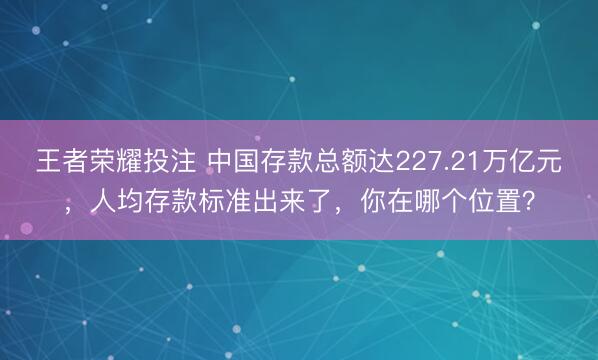 王者荣耀投注 中国存款总额达227.21万亿元，人均存款标准出来了，你在哪个位置？
