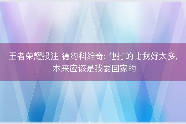 王者荣耀投注 德约科维奇: 他打的比我好太多， 本来应该是我要回家的