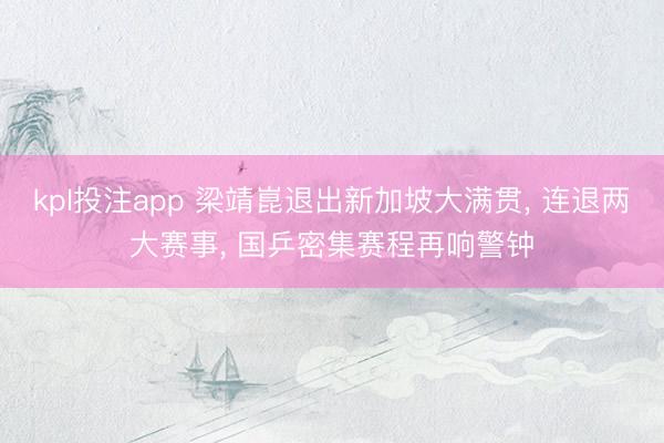 kpl投注app 梁靖崑退出新加坡大满贯， 连退两大赛事， 国乒密集赛程再响警钟