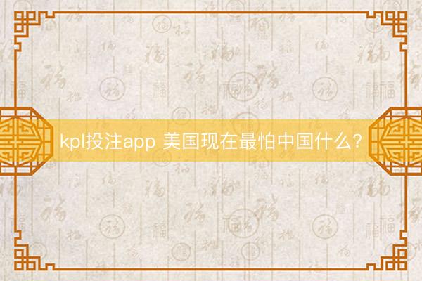 kpl投注app 美国现在最怕中国什么?