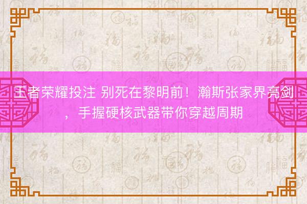 王者荣耀投注 别死在黎明前!瀚斯张家界亮剑,手握硬核武器带你穿越周期