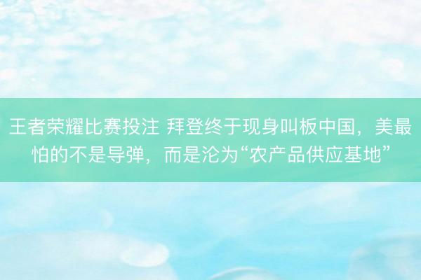 王者荣耀比赛投注 拜登终于现身叫板中国,美最怕的不是导弹,而是沦为“农产品供应基地”
