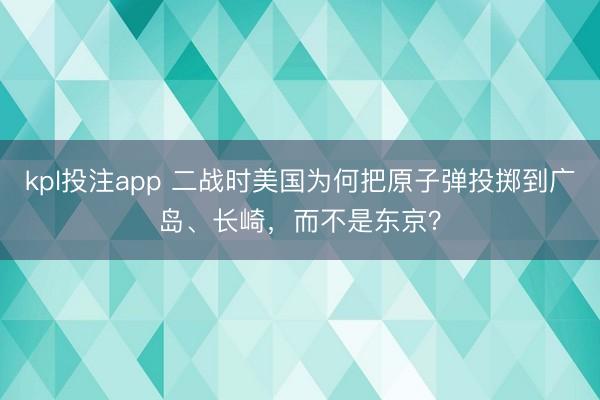 kpl投注app 二战时美国为何把原子弹投掷到广岛、长崎，而不是东京？