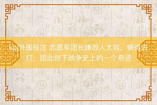 kpl外围投注 志愿军团长嫌敌人太弱，懒得去打，因此创下战争史上的一个奇迹
