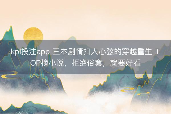 kpl投注app 三本剧情扣人心弦的穿越重生 TOP榜小说，拒绝俗套，就要好看