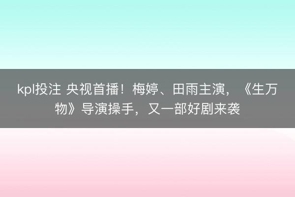 kpl投注 央视首播!梅婷、田雨主演,《生万物》导演操手,又一部好剧来袭