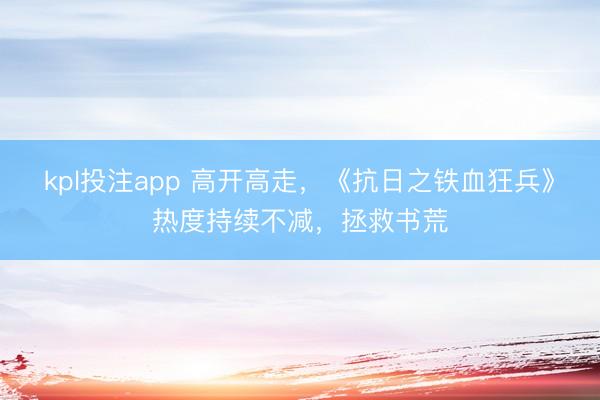 kpl投注app 高开高走，《抗日之铁血狂兵》热度持续不减，拯救书荒