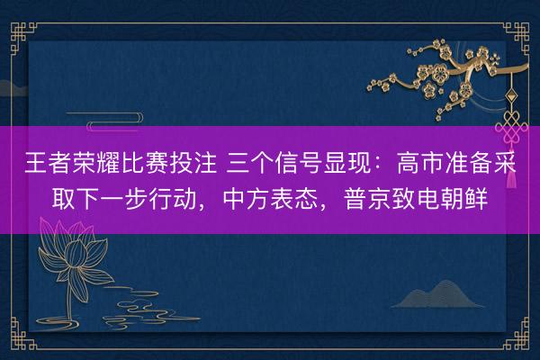 王者荣耀比赛投注 三个信号显现:高市准备采取下一步行动,中方表态,普京致电朝鲜