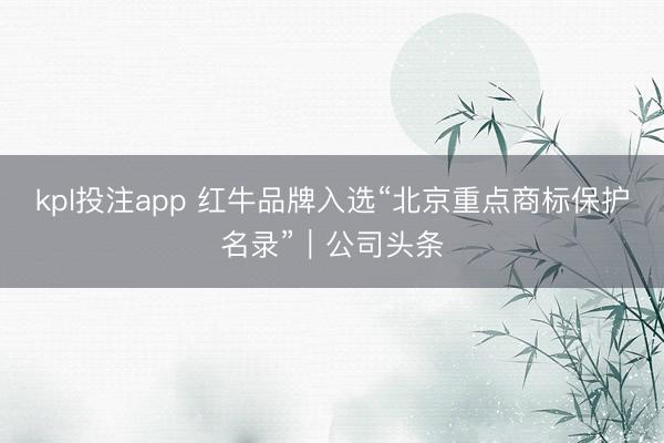 kpl投注app 红牛品牌入选“北京重点商标保护名录”｜公司头条