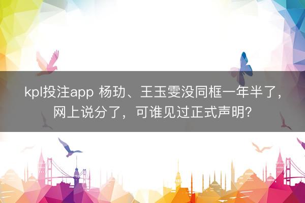 kpl投注app 杨玏、王玉雯没同框一年半了，网上说分了，可谁见过正式声明？