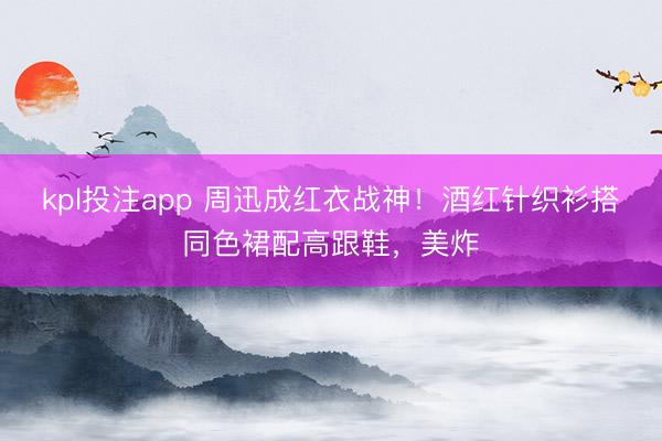 kpl投注app 周迅成红衣战神！酒红针织衫搭同色裙配高跟鞋，美炸