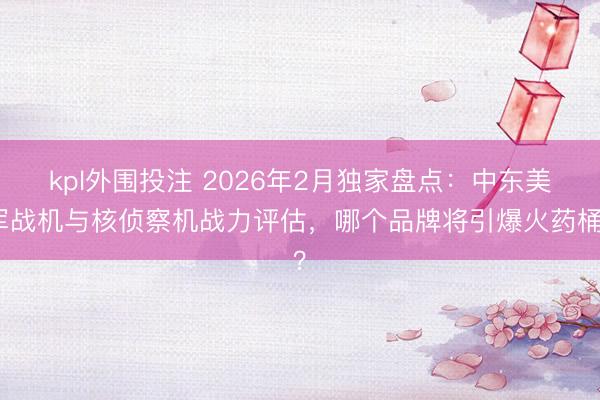 kpl外围投注 2026年2月独家盘点：中东美军战机与核侦察机战力评估，哪个品牌将引爆火药桶？