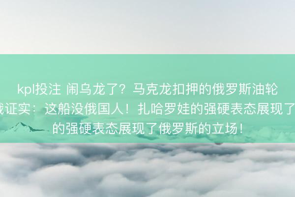 kpl投注 闹乌龙了？马克龙扣押的俄罗斯油轮，1月31日，俄证实：这船没俄国人！扎哈罗娃的强硬表态展现了俄罗斯的立场！