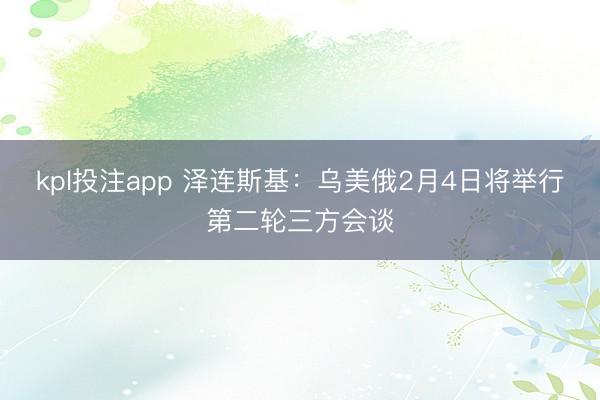 kpl投注app 泽连斯基：乌美俄2月4日将举行第二轮三方会谈