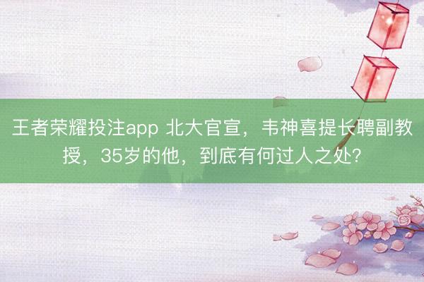 王者荣耀投注app 北大官宣,韦神喜提长聘副教授,35岁的他,到底有何过人之处?