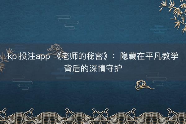 kpl投注app 《老师的秘密》：隐藏在平凡教学背后的深情守护