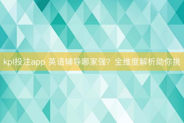 kpl投注app 英语辅导哪家强？全维度解析助你挑