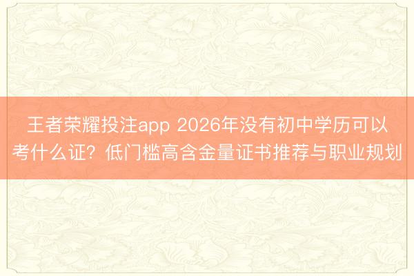 王者荣耀投注app 2026年没有初中学历可以考什么证？低门槛高含金量证书推荐与职业规划