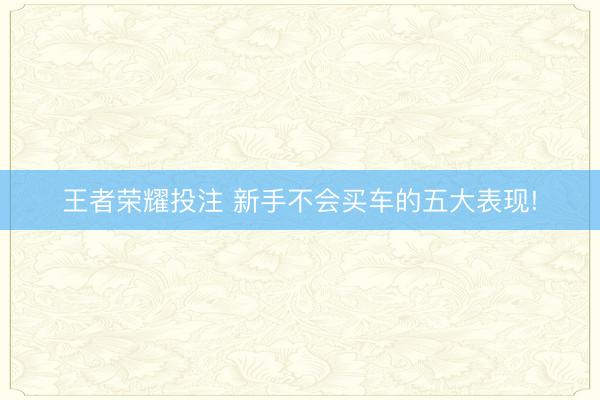 王者荣耀投注 新手不会买车的五大表现!