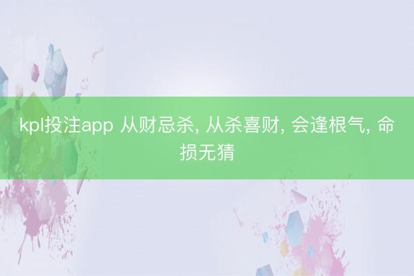 kpl投注app 从财忌杀， 从杀喜财， 会逢根气， 命损无猜