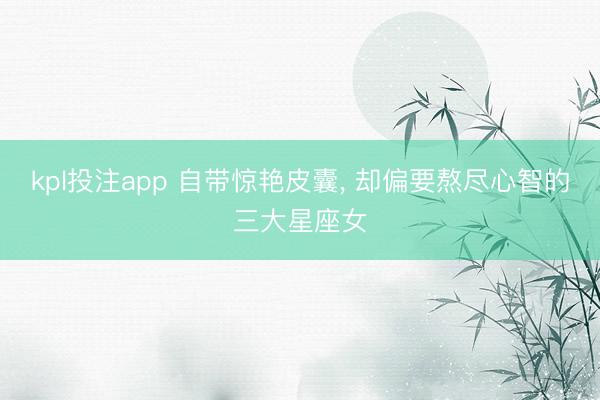 kpl投注app 自带惊艳皮囊， 却偏要熬尽心智的三大星座女