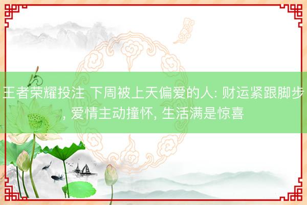 王者荣耀投注 下周被上天偏爱的人: 财运紧跟脚步， 爱情主动撞怀， 生活满是惊喜