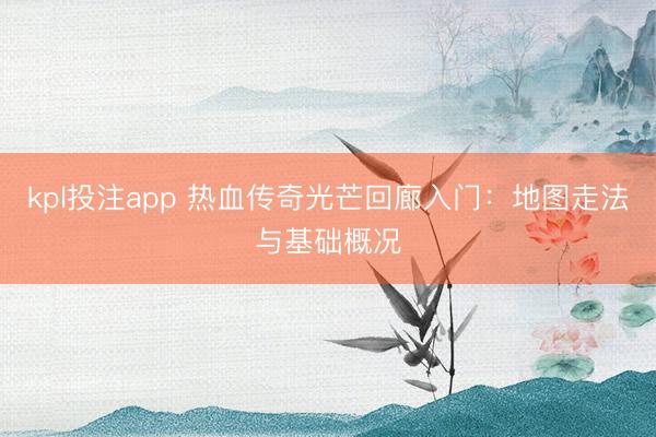 kpl投注app 热血传奇光芒回廊入门：地图走法与基础概况
