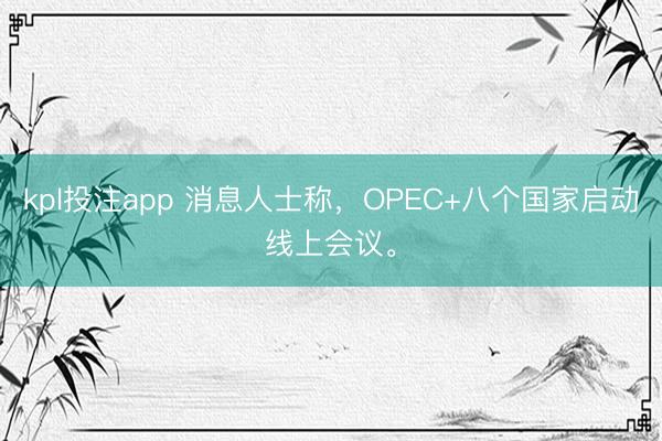 kpl投注app 消息人士称，OPEC+八个国家启动线上会议。