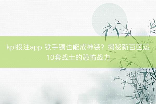 kpl投注app 铁手镯也能成神装？揭秘新百区运10套战士的恐怖战力