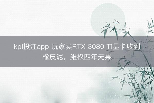 kpl投注app 玩家买RTX 3080 Ti显卡收到橡皮泥，维权四年无果