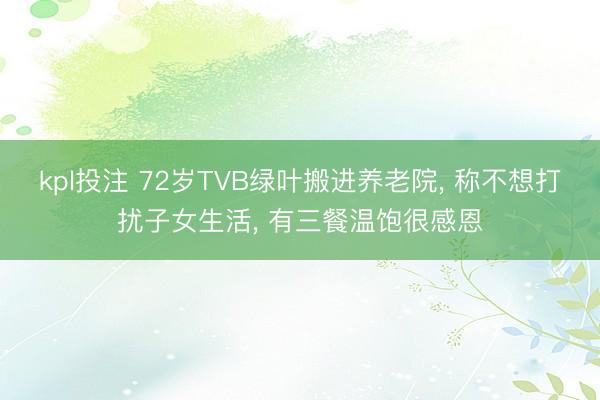 kpl投注 72岁TVB绿叶搬进养老院， 称不想打扰子女生活， 有三餐温饱很感恩