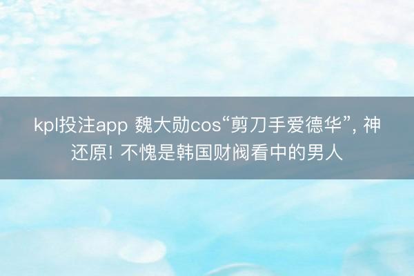 kpl投注app 魏大勋cos“剪刀手爱德华”， 神还原! 不愧是韩国财阀看中的男人