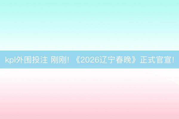 kpl外围投注 刚刚! 《2026辽宁春晚》正式官宣!