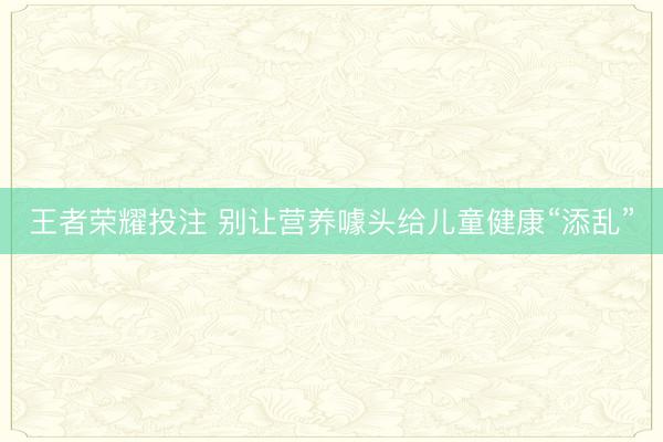 王者荣耀投注 别让营养噱头给儿童健康“添乱”
