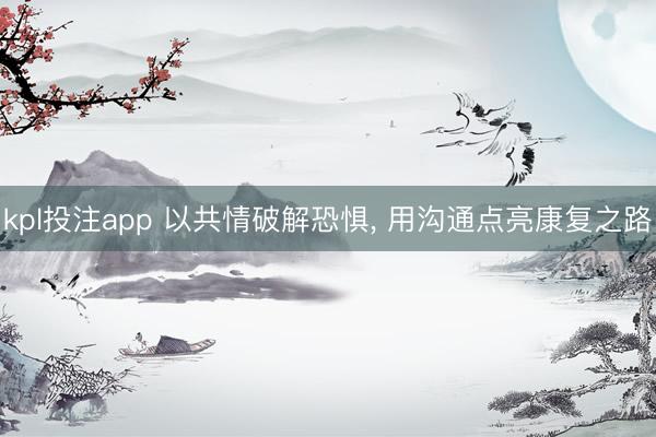 kpl投注app 以共情破解恐惧， 用沟通点亮康复之路