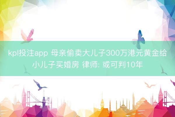 kpl投注app 母亲偷卖大儿子300万港元黄金给小儿子买婚房 律师: 或可判10年