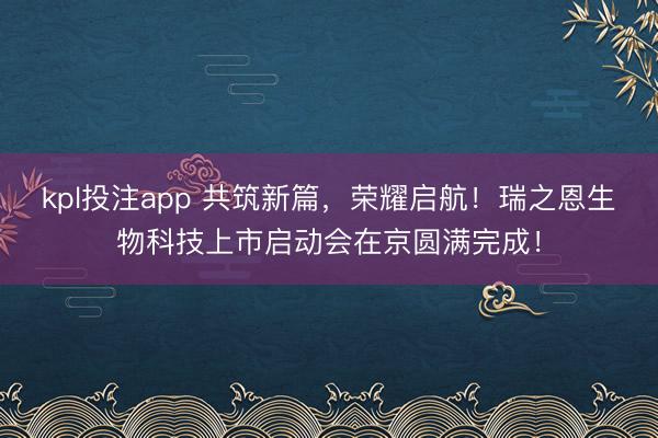 kpl投注app 共筑新篇，荣耀启航！瑞之恩生物科技上市启动会在京圆满完成！