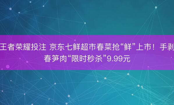 王者荣耀投注 京东七鲜超市春菜抢“鲜”上市!手剥春笋肉“限时秒杀”9.99元