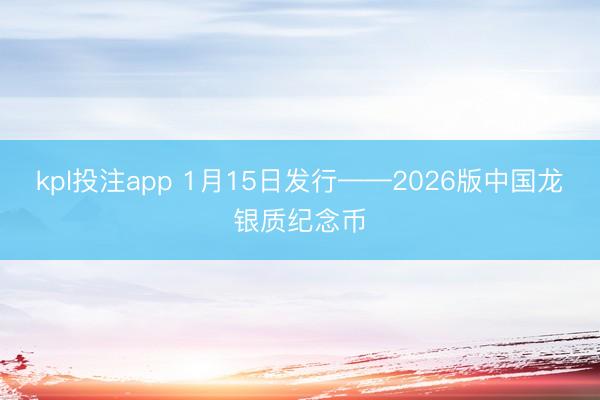 kpl投注app 1月15日发行——2026版中国龙银质纪念币